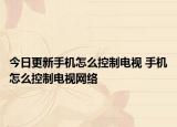今日更新手機(jī)怎么控制電視 手機(jī)怎么控制電視網(wǎng)絡(luò)