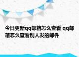 今日更新qq郵箱怎么查看 qq郵箱怎么查看別人發(fā)的郵件