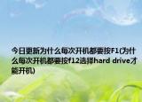 今日更新為什么每次開機都要按F1(為什么每次開機都要按f12選擇hard drive才能開機)