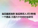 當(dāng)日最新消息 驗(yàn)瓜師月入3萬3秒挑一個(gè)西瓜 三百六十行行行出狀元