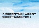 天津桂順齋六個分店（天津市兩個桂順齋有什么淵源簡介介紹）