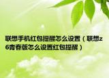 聯(lián)想手機紅包提醒怎么設置（聯(lián)想z6青春版怎么設置紅包提醒）