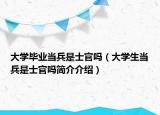大學畢業(yè)當兵是士官嗎（大學生當兵是士官嗎簡介介紹）