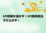 bft同等外語水平（bft高級相當于什么水平）