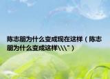 陳志朋為什么變成現(xiàn)在這樣（陳志朋為什么變成這樣\