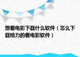 想看電影下載什么軟件（怎么下載給力的看電影軟件）