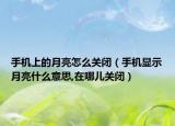 手機上的月亮怎么關(guān)閉（手機顯示月亮什么意思,在哪兒關(guān)閉）