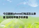 今日更新iphone打電話怎么錄音 如何給蘋果手機錄音
