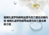 視頻扎波羅熱核電站遭烏克蘭襲擊詳細(xì)內(nèi)容 視頻扎波羅熱核電站遭烏克蘭襲擊具體介紹