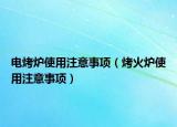 電烤爐使用注意事項(xiàng)（烤火爐使用注意事項(xiàng)）