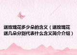送玫瑰花多少朵的含義（送玫瑰花送幾朵分別代表什么含義簡介介紹）