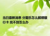 當日最新消息 分期樂怎么解綁銀行卡 找不到怎么辦