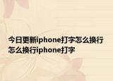 今日更新iphone打字怎么換行 怎么換行iphone打字