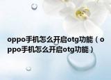 oppo手機(jī)怎么開啟otg功能（oppo手機(jī)怎么開啟otg功能）