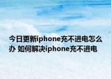 今日更新iphone充不進(jìn)電怎么辦 如何解決iphone充不進(jìn)電