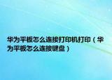 華為平板怎么連接打印機打?。ㄈA為平板怎么連接鍵盤）