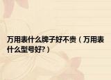 萬(wàn)用表什么牌子好不貴（萬(wàn)用表什么型號(hào)好?）