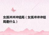 女孩沖沖沖結(jié)局（女孩沖沖沖結(jié)局是什么）