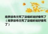 南京徐壽蘭死了沒(méi)哦聽(tīng)說(shuō)好像死了（南京徐壽蘭死了沒(méi)哦聽(tīng)說(shuō)好像死了）