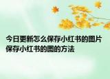 今日更新怎么保存小紅書(shū)的圖片 保存小紅書(shū)的圖的方法