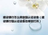 建設(shè)銀行怎么綁定強認(rèn)證設(shè)備（建設(shè)銀行強認(rèn)證設(shè)備在哪里打開）
