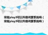 榮耀play3可以升級(jí)鴻蒙系統(tǒng)嗎（榮耀play3可以升級(jí)鴻蒙系統(tǒng)嗎）