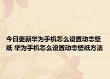 今日更新華為手機(jī)怎么設(shè)置動(dòng)態(tài)壁紙 華為手機(jī)怎么設(shè)置動(dòng)態(tài)壁紙方法