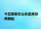 今日更新怎么吃是美容養(yǎng)顏的