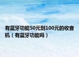 有藍(lán)牙功能50元到100元的收音機(jī)（有藍(lán)牙功能嗎）