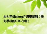 華為手機(jī)的otg在哪里找到（華為手機(jī)的OTG在哪）
