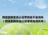 微信更換實(shí)名認(rèn)證零錢(qián)會(huì)不會(huì)消失（微信更換實(shí)名認(rèn)證零錢(qián)會(huì)消失嗎）