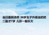 當日最新消息 36歲女子升級當奶奶二胎才7歲 兒孫一起長大