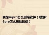 聯(lián)想z6pro怎么刪除軟件（聯(lián)想z6pro怎么刪除短信）