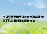 今日更新蘋果手機(jī)怎么全屏截圖 蘋果手機(jī)全屏截圖的操作方法