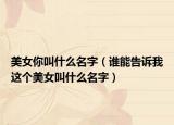 美女你叫什么名字（誰(shuí)能告訴我這個(gè)美女叫什么名字）