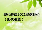 現(xiàn)代雅尊2021款落地價（現(xiàn)代雅尊）