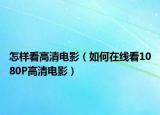 怎樣看高清電影（如何在線看1080P高清電影）