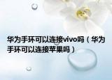 華為手環(huán)可以連接vivo嗎（華為手環(huán)可以連接蘋果嗎）