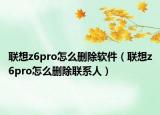 聯(lián)想z6pro怎么刪除軟件（聯(lián)想z6pro怎么刪除聯(lián)系人）