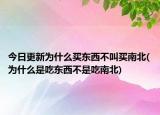 今日更新為什么買東西不叫買南北(為什么是吃東西不是吃南北)