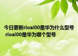 今日更新rioal00是華為什么型號 rioal00是華為哪個型號