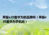 榮耀x20是華為的品牌嗎（榮耀x20是華為手機嗎）
