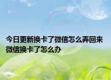 今日更新?lián)Q卡了微信怎么弄回來 微信換卡了怎么辦