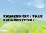 北京地鐵能用支付寶嗎（北京坐地鐵可以用微信或支付寶嗎）