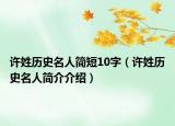 許姓歷史名人簡(jiǎn)短10字（許姓歷史名人簡(jiǎn)介介紹）