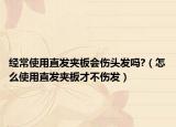 經(jīng)常使用直發(fā)夾板會傷頭發(fā)嗎?（怎么使用直發(fā)夾板才不傷發(fā)）