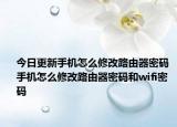 今日更新手機(jī)怎么修改路由器密碼 手機(jī)怎么修改路由器密碼和wifi密碼