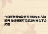 今日更新微信設(shè)置可見朋友對方知道嗎 微信設(shè)置可見朋友對方會不會知道