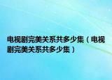 電視劇完美關(guān)系共多少集（電視劇完美關(guān)系共多少集）