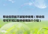 移動寬帶能不能暫停使用（移動寬帶可不可以暫停使用簡介介紹）